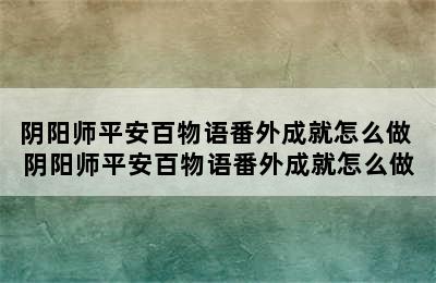 阴阳师平安百物语番外成就怎么做 阴阳师平安百物语番外成就怎么做